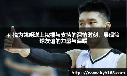孙悦为姚明送上祝福与支持的深情时刻，展现篮球友谊的力量与温暖