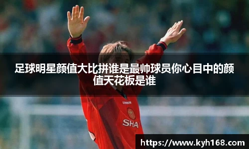 足球明星颜值大比拼谁是最帅球员你心目中的颜值天花板是谁