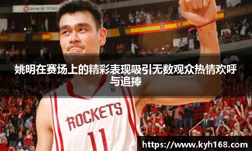 姚明在赛场上的精彩表现吸引无数观众热情欢呼与追捧