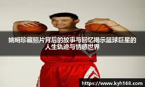 姚明珍藏照片背后的故事与回忆揭示篮球巨星的人生轨迹与情感世界