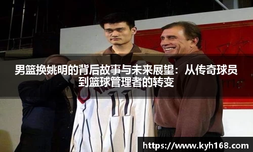 男篮换姚明的背后故事与未来展望：从传奇球员到篮球管理者的转变