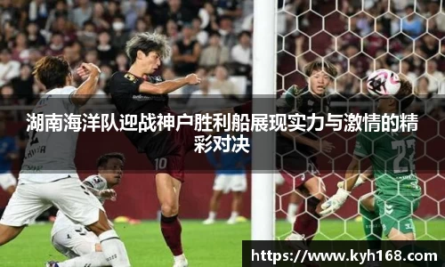 湖南海洋队迎战神户胜利船展现实力与激情的精彩对决