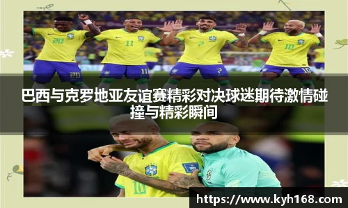 巴西与克罗地亚友谊赛精彩对决球迷期待激情碰撞与精彩瞬间
