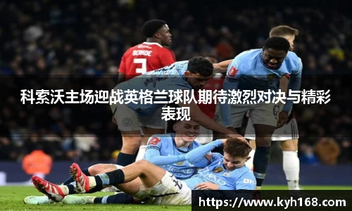 科索沃主场迎战英格兰球队期待激烈对决与精彩表现