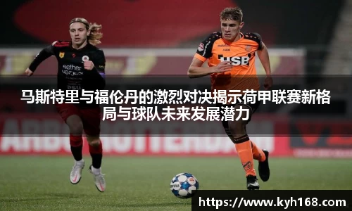 马斯特里与福伦丹的激烈对决揭示荷甲联赛新格局与球队未来发展潜力