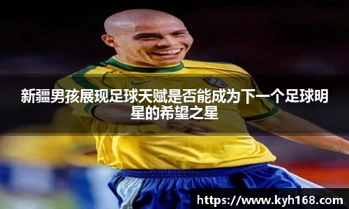 新疆男孩展现足球天赋是否能成为下一个足球明星的希望之星