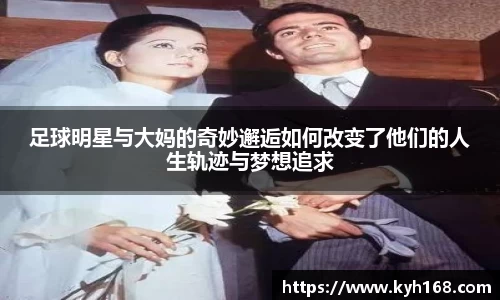 足球明星与大妈的奇妙邂逅如何改变了他们的人生轨迹与梦想追求